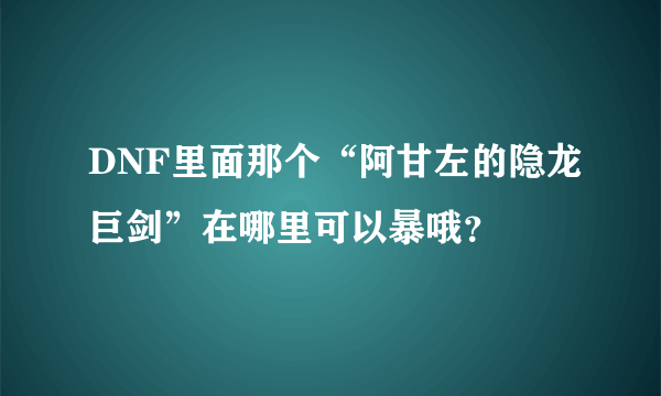 DNF里面那个“阿甘左的隐龙巨剑”在哪里可以暴哦？