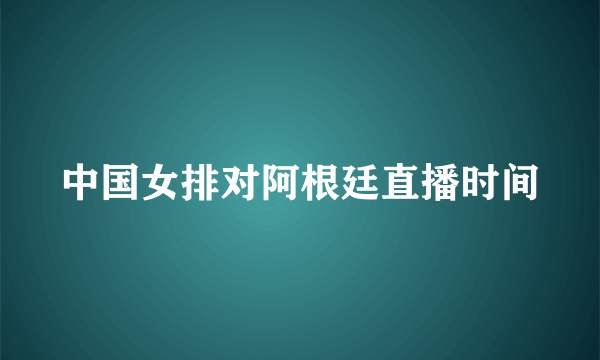 中国女排对阿根廷直播时间