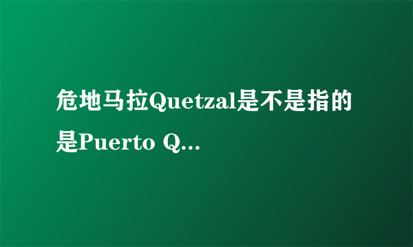 危地马拉Quetzal是不是指的是Puerto Quetzal？