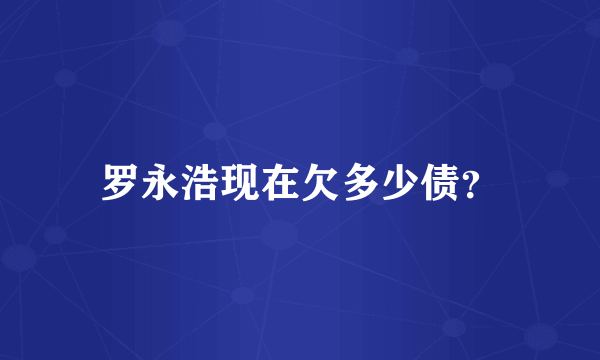罗永浩现在欠多少债？