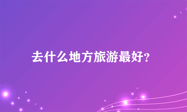 去什么地方旅游最好？