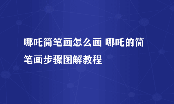 哪吒简笔画怎么画 哪吒的简笔画步骤图解教程