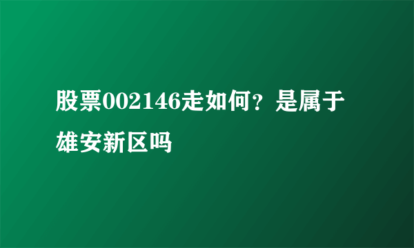 股票002146走如何？是属于雄安新区吗