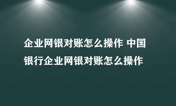 企业网银对账怎么操作 中国银行企业网银对账怎么操作