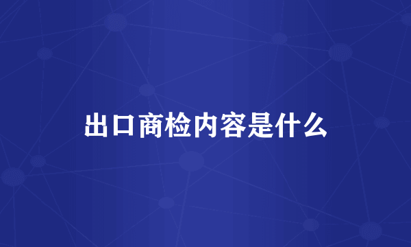 出口商检内容是什么