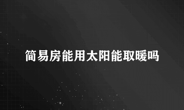 简易房能用太阳能取暖吗
