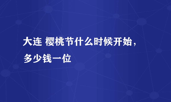 大连 樱桃节什么时候开始，多少钱一位
