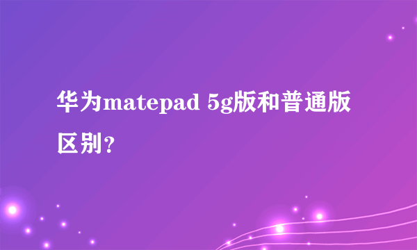 华为matepad 5g版和普通版区别？