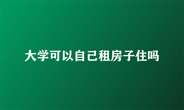 大学可以自己租房子住吗