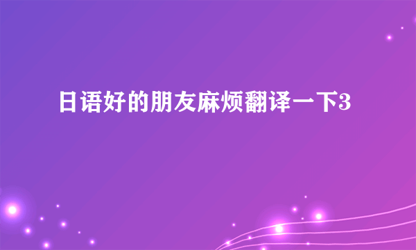 日语好的朋友麻烦翻译一下3
