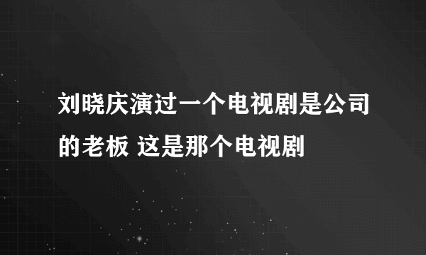 刘晓庆演过一个电视剧是公司的老板 这是那个电视剧