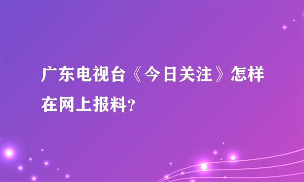 广东电视台《今日关注》怎样在网上报料？