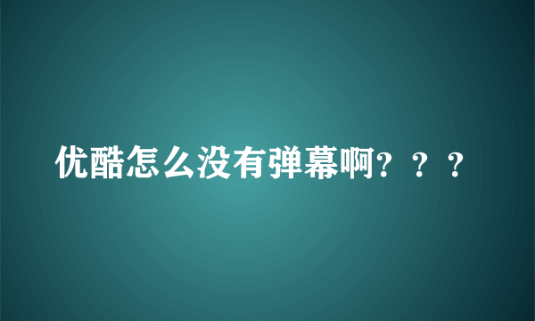 优酷怎么没有弹幕啊？？？