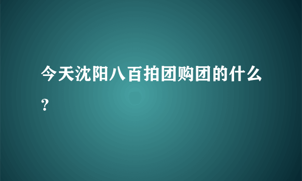 今天沈阳八百拍团购团的什么？