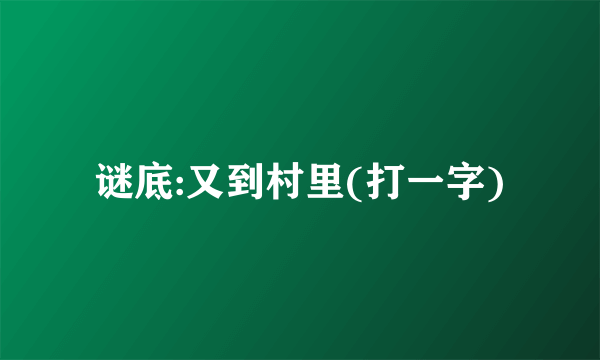 谜底:又到村里(打一字)