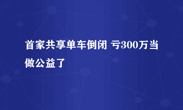 首家共享单车倒闭 亏300万当做公益了