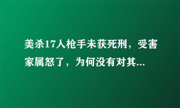 美杀17人枪手未获死刑，受害家属怒了，为何没有对其判处死刑？