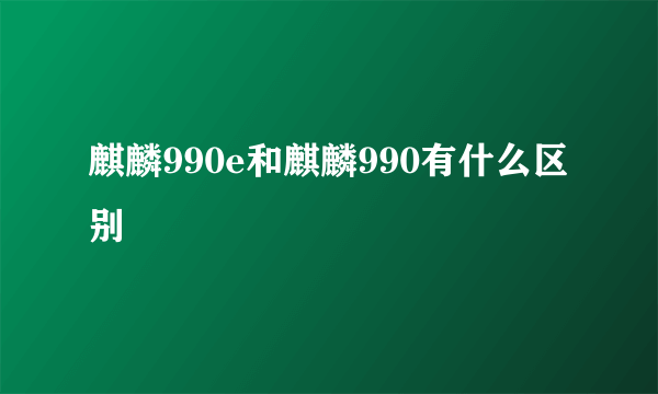 麒麟990e和麒麟990有什么区别