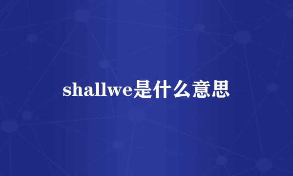 shallwe是什么意思