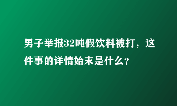 男子举报32吨假饮料被打，这件事的详情始末是什么？