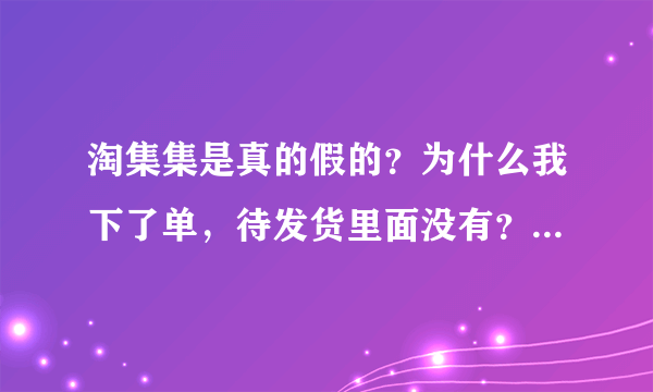 淘集集是真的假的？为什么我下了单，待发货里面没有？我问客服说是更新慢？下了单不就应该有待发订单吗？