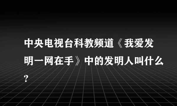 中央电视台科教频道《我爱发明一网在手》中的发明人叫什么?