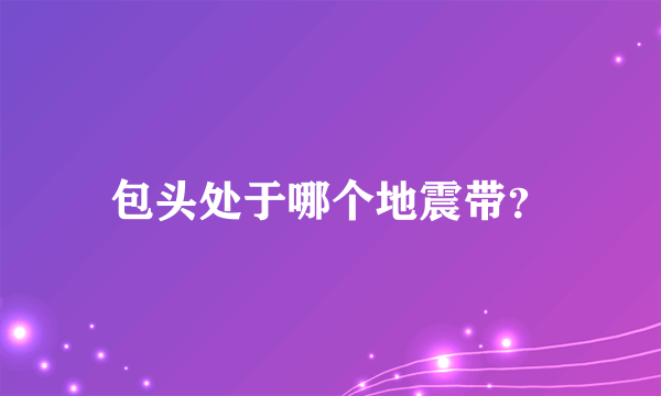 包头处于哪个地震带？