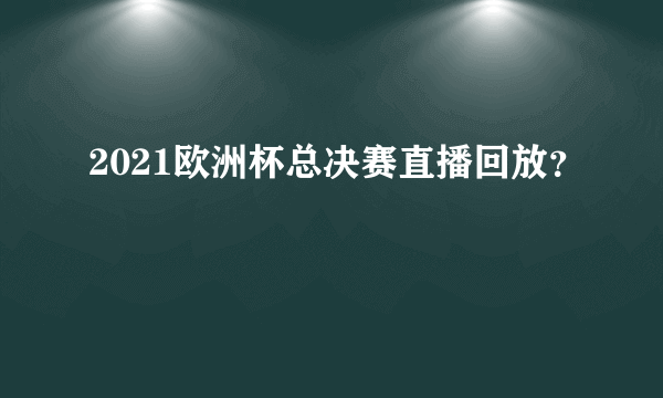 2021欧洲杯总决赛直播回放？