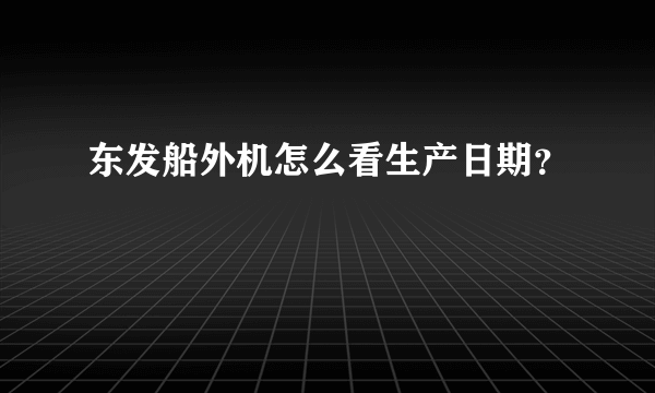 东发船外机怎么看生产日期？