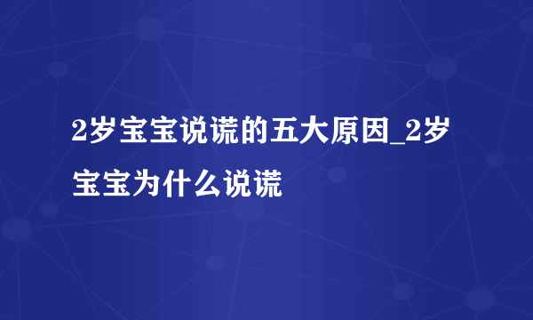 2岁宝宝说谎的五大原因_2岁宝宝为什么说谎