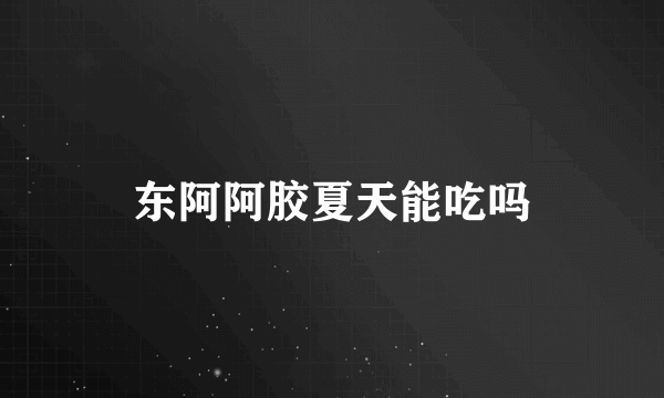 东阿阿胶夏天能吃吗