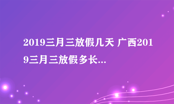 2019三月三放假几天 广西2019三月三放假多长时间-飞外网