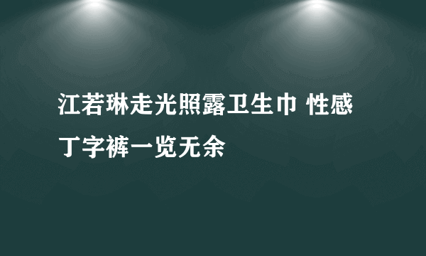 江若琳走光照露卫生巾 性感丁字裤一览无余