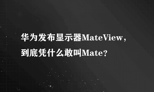 华为发布显示器MateView，到底凭什么敢叫Mate？