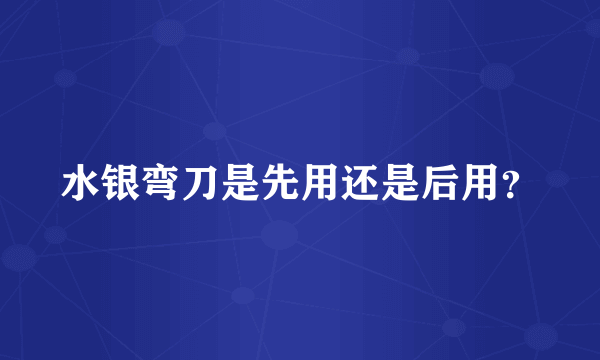 水银弯刀是先用还是后用？
