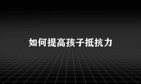 如何提高孩子抵抗力