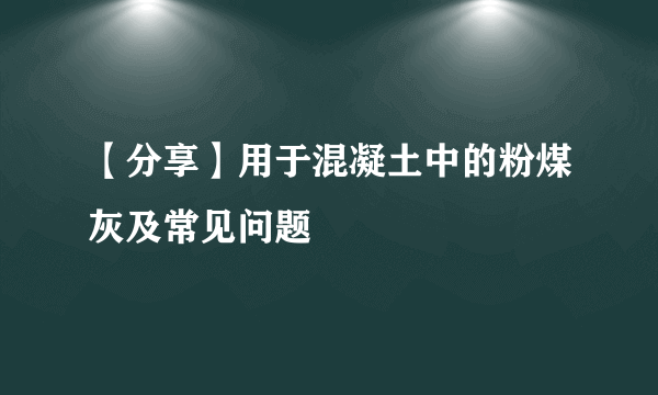 【分享】用于混凝土中的粉煤灰及常见问题