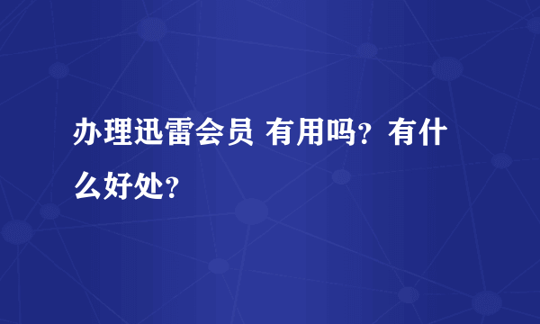 办理迅雷会员 有用吗？有什么好处？
