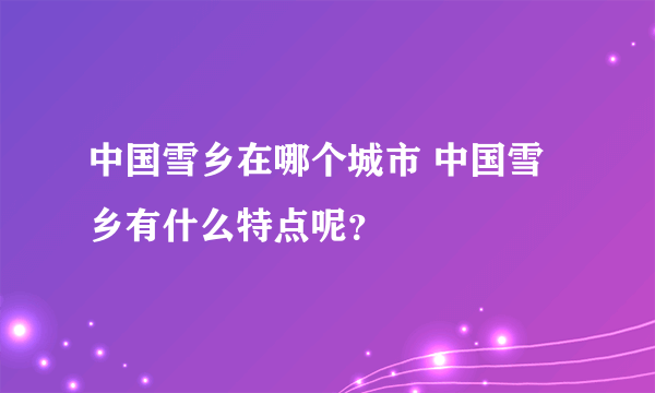 中国雪乡在哪个城市 中国雪乡有什么特点呢？