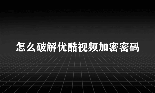 怎么破解优酷视频加密密码