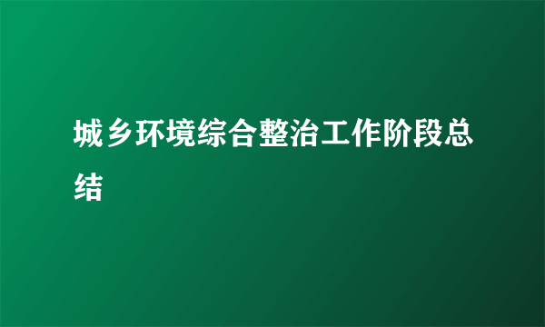 城乡环境综合整治工作阶段总结