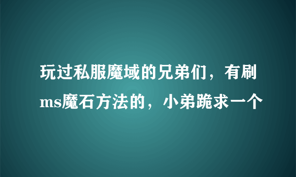 玩过私服魔域的兄弟们，有刷ms魔石方法的，小弟跪求一个