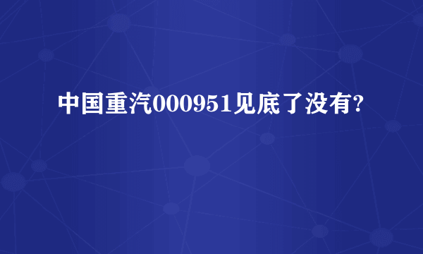 中国重汽000951见底了没有?