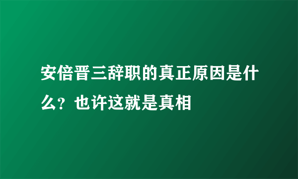 安倍晋三辞职的真正原因是什么？也许这就是真相