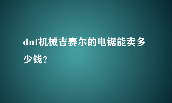 dnf机械吉赛尔的电锯能卖多少钱？