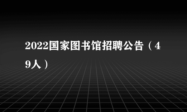 2022国家图书馆招聘公告（49人）