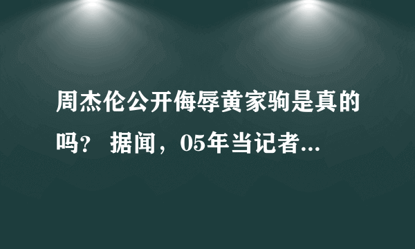 周杰伦公开侮辱黄家驹是真的吗？ 据闻，05年当记者采访周杰伦的时候谈到了黄家驹，周不屑一顾的说;“