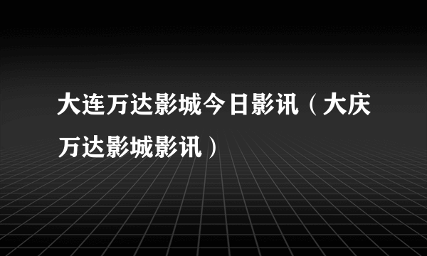 大连万达影城今日影讯（大庆万达影城影讯）