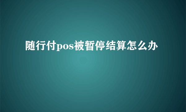 随行付pos被暂停结算怎么办