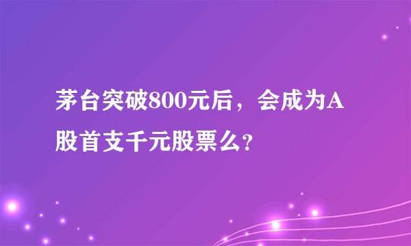 茅台突破800元后，会成为A股首支千元股票么？